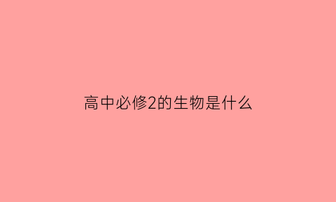 高中必修2的生物是什么(高中必修2的生物是什么样的)