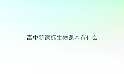 高中新课标生物课本有什么(高中新课标生物课本有什么要求)