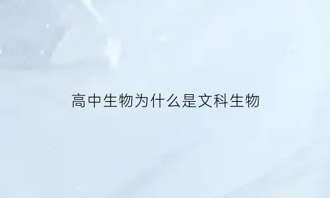高中生物为什么是文科生物(高中生物为什么是文科生物学)