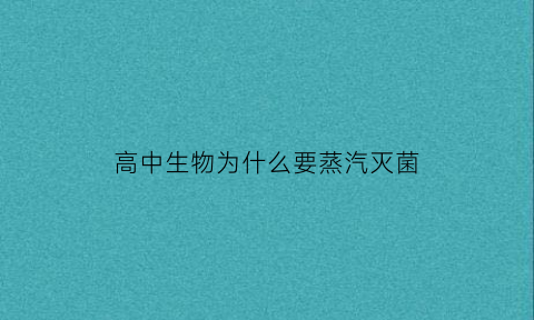 高中生物为什么要蒸汽灭菌(加热蒸汽灭菌开始之前为什么要放尽容器内的冷气)