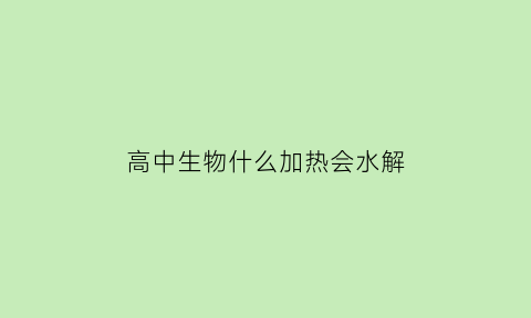 高中生物什么加热会水解