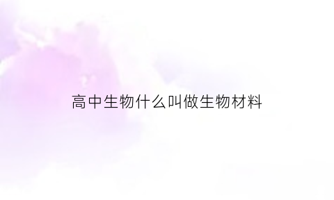 高中生物什么叫做生物材料(生物材料的概念和要求)