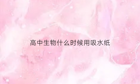 高中生物什么时候用吸水纸