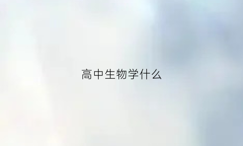 高中生物学什么(高中生物学什么这堂课怎么上)