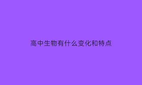 高中生物有什么变化和特点