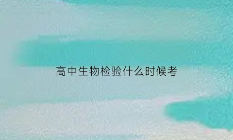 高中生物检验什么时候考