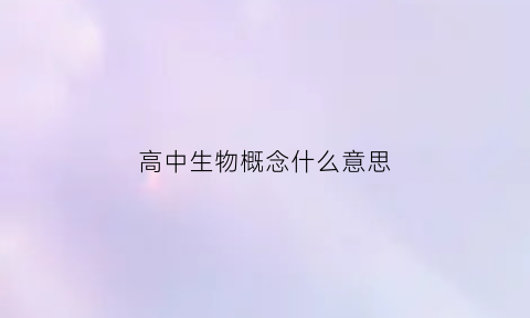 高中生物概念什么意思(高中生物概念性知识点)