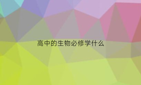 高中的生物必修学什么(高中的生物必修学什么科目)