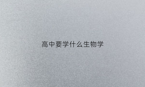 高中要学什么生物学(高中要学什么生物学知识)