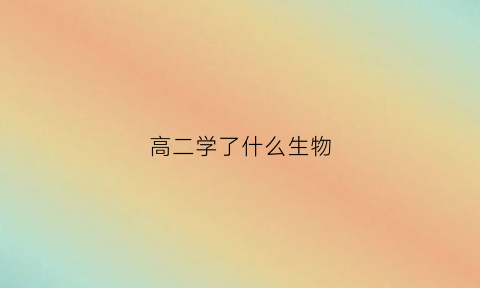 高二学了什么生物(高二开始学生物来得及吗)