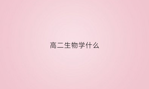 高二生物学什么(高中生物怎么学才能提高成绩)