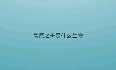 高原之舟是什么生物(高原之舟是什么生物类型)