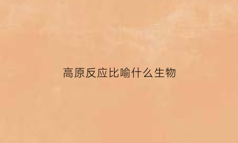 高原反应比喻什么生物(高原反应的具体表现是什么)