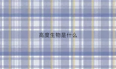 高度生物是什么(高度生物是什么意思啊)