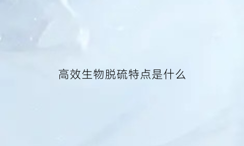 高效生物脱硫特点是什么(生物脱硫技术优缺点)