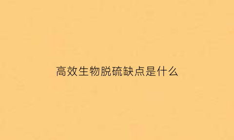 高效生物脱硫缺点是什么(生物脱硫技术优缺点)