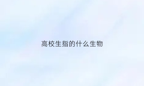 高校生指的什么生物(什么是高校生)