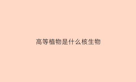 高等植物是什么核生物(高等植物是什么意思)