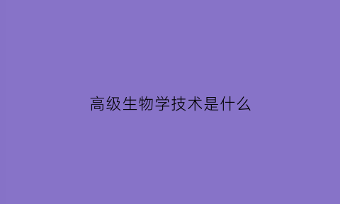 高级生物学技术是什么(高级生物学技术是什么专业)