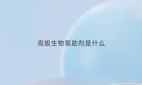 高级生物泵助剂是什么(高级生物包括什么)