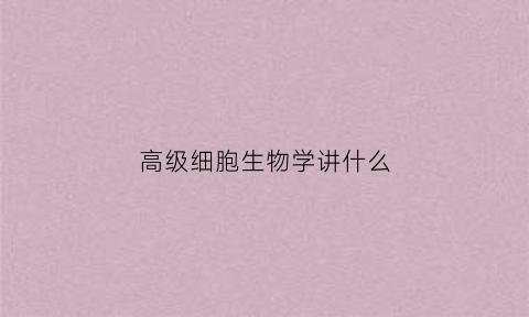 高级细胞生物学讲什么(高级细胞生物学目录)