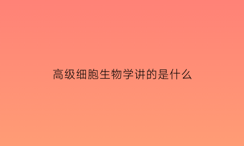 高级细胞生物学讲的是什么(高级细胞生物学讲的是什么意思)