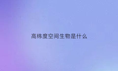 高纬度空间生物是什么(高纬度空间生物是什么意思)