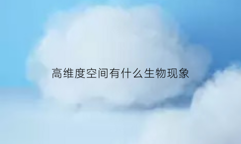 高维度空间有什么生物现象(高维空间有生命吗)