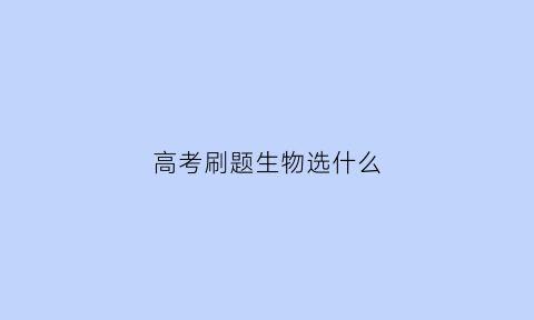 高考刷题生物选什么(新高考生物刷题)