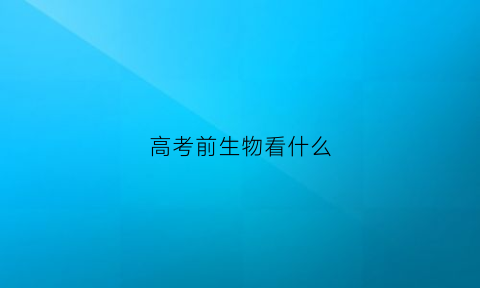 高考前生物看什么(高考前生物知识点总结)