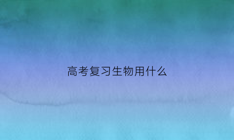 高考复习生物用什么(高考生物刷什么卷子好)
