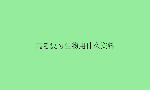 高考复习生物用什么资料(生物高考什么资料好)