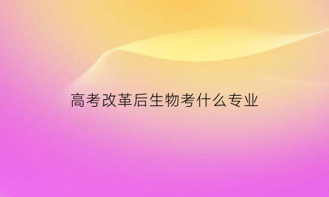 高考改革后生物考什么专业(新高考模式下生物学科)