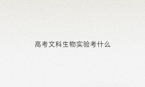 高考文科生物实验考什么(高考生物实验专题(方法总结))
