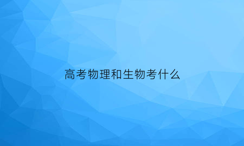 高考物理和生物考什么(高考物理加生物加地理)