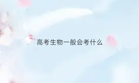 高考生物一般会考什么(高考生物都考哪几本书)