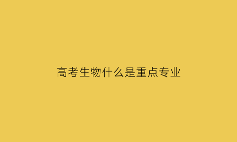 高考生物什么是重点专业(哪些专业生物课是高考必考课目)