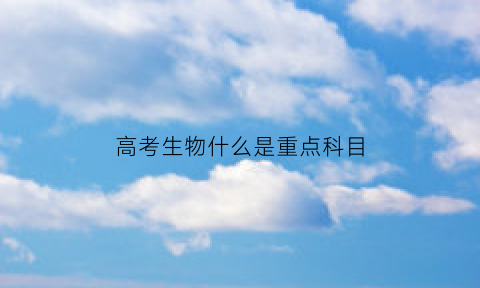 高考生物什么是重点科目(高考生物的重点难点知识点)