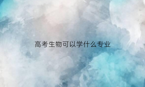 高考生物可以学什么专业(高考生物可以报什么专业)