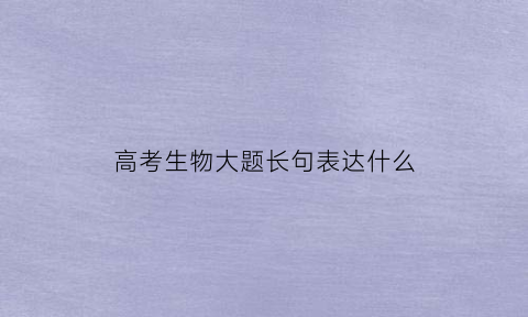 高考生物大题长句表达什么(高考生物大题答题模板2020)