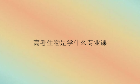 高考生物是学什么专业课