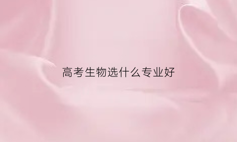 高考生物选什么专业好(高考选生物的好处)