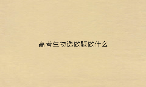 高考生物选做题做什么(高考生物选做题做什么题好)