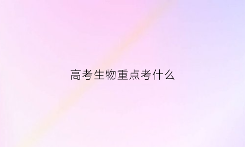 高考生物重点考什么(高考生物必考知识点及题型归纳)