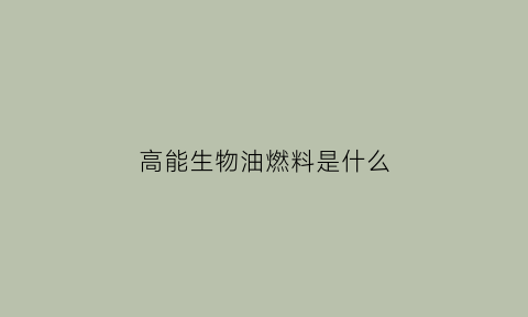 高能生物油燃料是什么(高能生物油燃料前景)