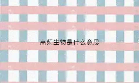 高频生物是什么意思(高频生物是什么意思网络用语)