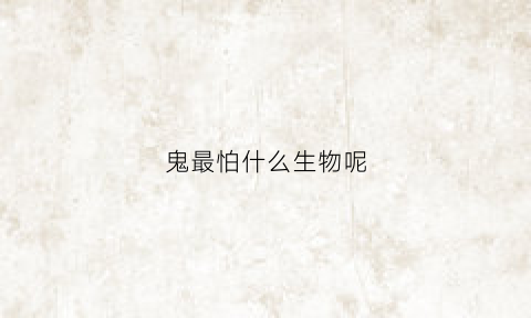 鬼最怕什么生物呢(鬼最怕的什么)