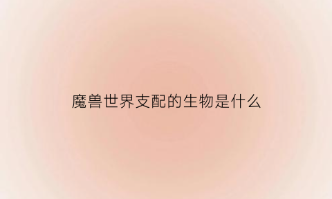 魔兽世界支配的生物是什么