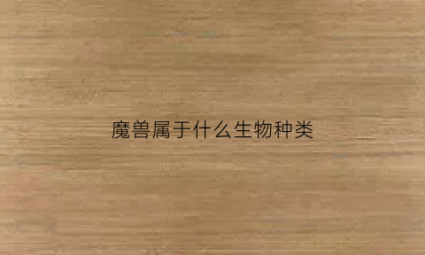 魔兽属于什么生物种类(魔兽属于什么生物种类类型)