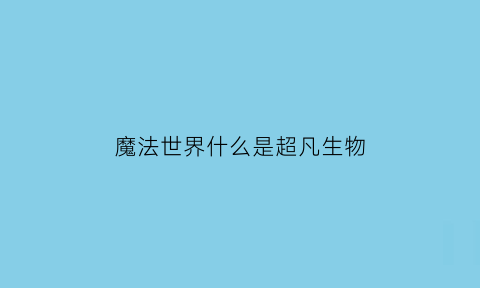 魔法世界什么是超凡生物(魔法世界的生物)